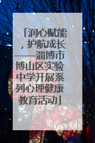 润心赋能，护航成长——淄博市博山区实验中学开展系列心理健康教育活动