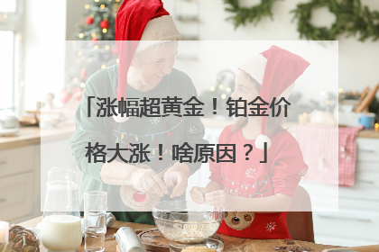涨幅超黄金！铂金价格大涨！啥原因？