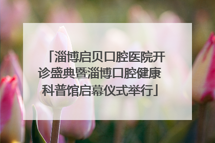 淄博启贝口腔医院开诊盛典暨淄博口腔健康科普馆启幕仪式举行