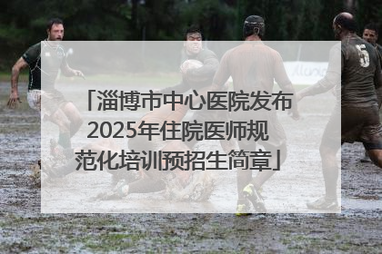 淄博市中心医院发布2025年住院医师规范化培训预招生简章