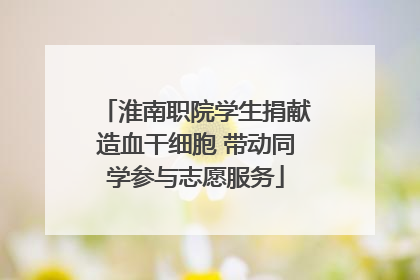 淮南职院学生捐献造血干细胞 带动同学参与志愿服务