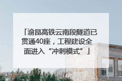 渝昆高铁云南段隧道已贯通40座，工程建设全面进入“冲刺模式”
