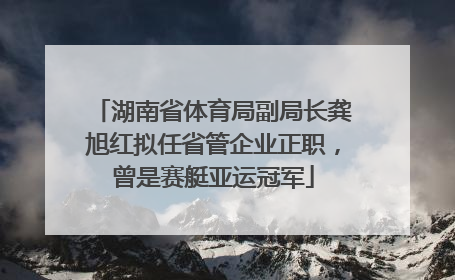 湖南省体育局副局长龚旭红拟任省管企业正职，曾是赛艇亚运冠军
