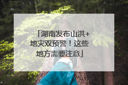 湖南发布山洪+地灾双预警！这些地方需要注意