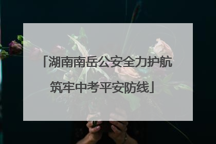 湖南南岳公安全力护航 筑牢中考平安防线