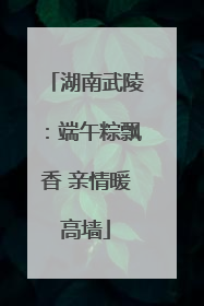 湖南武陵：端午粽飘香 亲情暖高墙