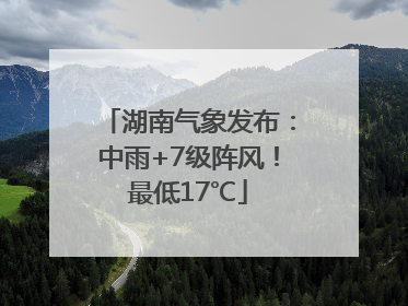 湖南气象发布：中雨+7级阵风！最低17℃