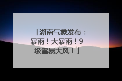 湖南气象发布：暴雨！大暴雨！9级雷暴大风！