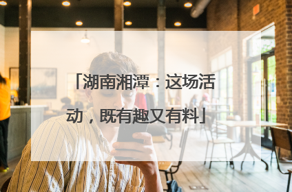 湖南湘潭：这场活动，既有趣又有料