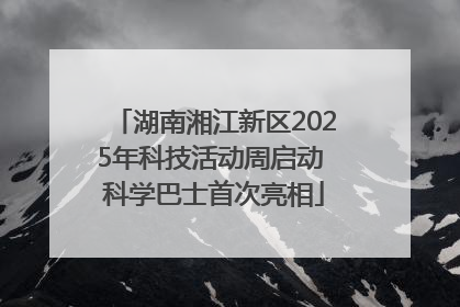 湖南湘江新区2025年科技活动周启动 科学巴士首次亮相