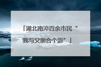 湖北南漳百余市民“我与父亲合个影”