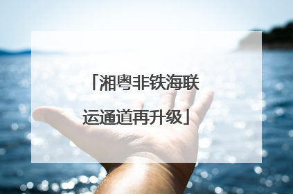 湘粤非铁海联运通道再升级