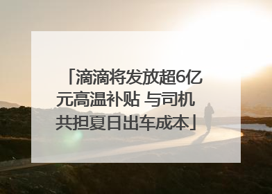 滴滴将发放超6亿元高温补贴 与司机共担夏日出车成本