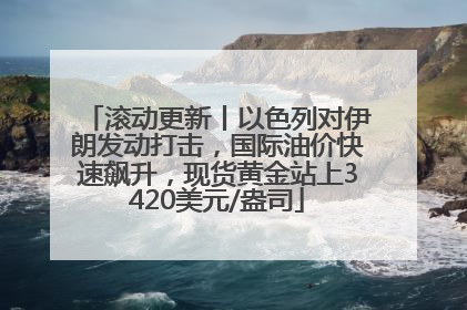 滚动更新丨以色列对伊朗发动打击，国际油价快速飙升，现货黄金站上3420美元/盎司