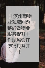 滨州市物业领域问题整治暨物业服务提升工作现场会在博兴县召开