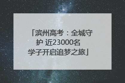滨州高考：全城守护 近23000名学子开启追梦之旅