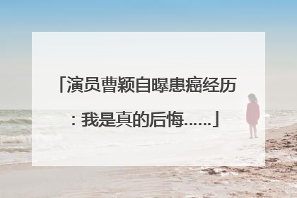 演员曹颖自曝患癌经历：我是真的后悔……