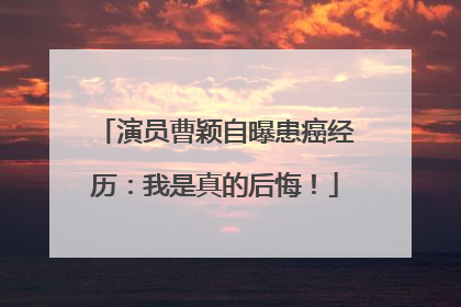 演员曹颖自曝患癌经历：我是真的后悔！