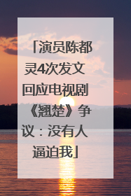 演员陈都灵4次发文回应电视剧《翘楚》争议：没有人逼迫我