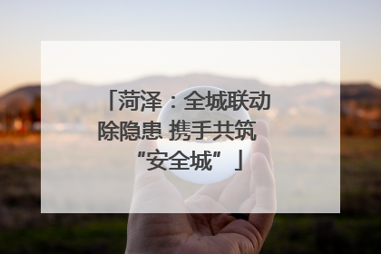 菏泽：全城联动除隐患 携手共筑“安全城”