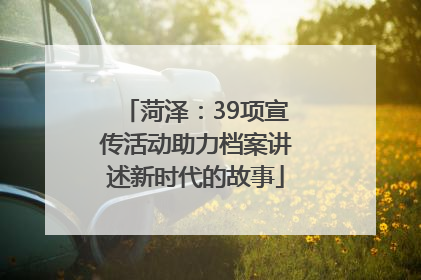 菏泽：39项宣传活动助力档案讲述新时代的故事