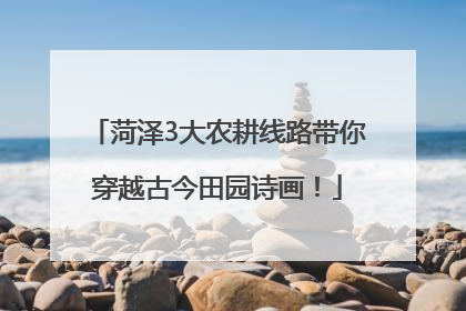菏泽3大农耕线路带你穿越古今田园诗画！