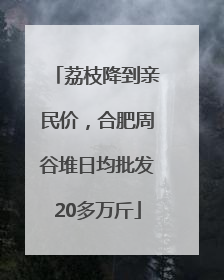 荔枝降到亲民价，合肥周谷堆日均批发20多万斤
