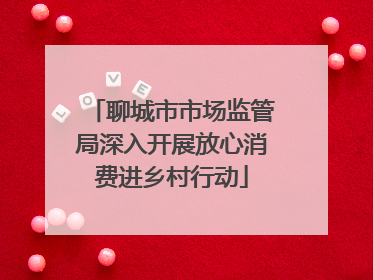聊城市市场监管局深入开展放心消费进乡村行动