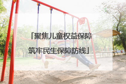 聚焦儿童权益保障 筑牢民生保障防线
