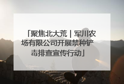 聚焦北大荒｜军川农场有限公司开展禁种铲毒排查宣传行动
