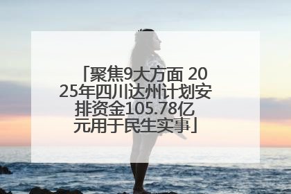 聚焦9大方面 2025年四川达州计划安排资金105.78亿元用于民生实事