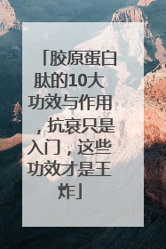 胶原蛋白肽的10大功效与作用，抗衰只是入门，这些功效才是王炸
