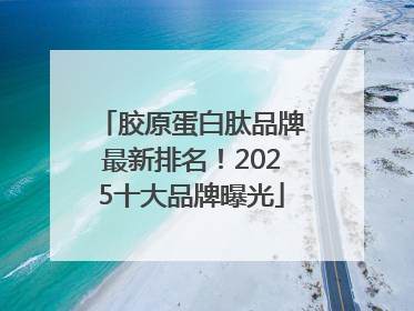 胶原蛋白肽品牌最新排名！2025十大品牌曝光