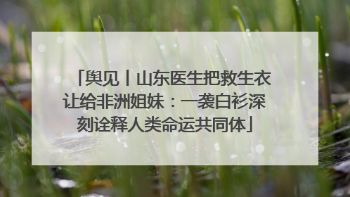 舆见丨山东医生把救生衣让给非洲姐妹：一袭白衫深刻诠释人类命运共同体