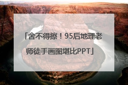 舍不得擦！95后地理老师徒手画图堪比PPT