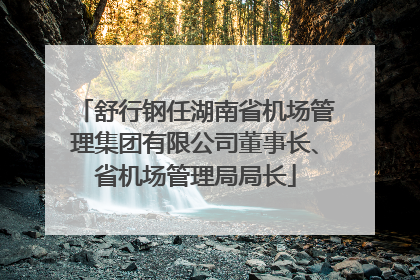 舒行钢任湖南省机场管理集团有限公司董事长、省机场管理局局长