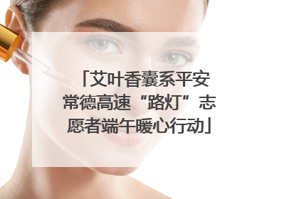 艾叶香囊系平安 常德高速“路灯”志愿者端午暖心行动