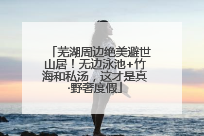 芜湖周边绝美避世山居！无边泳池+竹海和私汤，这才是真·野奢度假