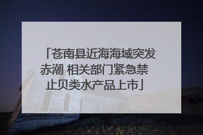 苍南县近海海域突发赤潮 相关部门紧急禁止贝类水产品上市