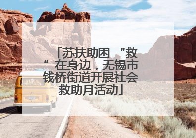 苏扶助困 “救”在身边，无锡市钱桥街道开展社会救助月活动
