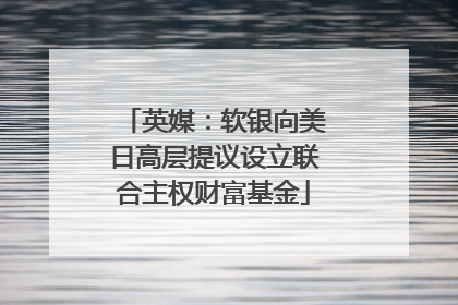 英媒：软银向美日高层提议设立联合主权财富基金