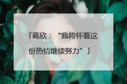 蒋欣：“我将怀着这份热情继续努力”