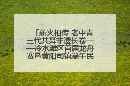 薪火相传 老中青三代共舞非遗长卷——冷水滩区首届龙舟赛暨黄阳司镇端午民俗文化活动侧记