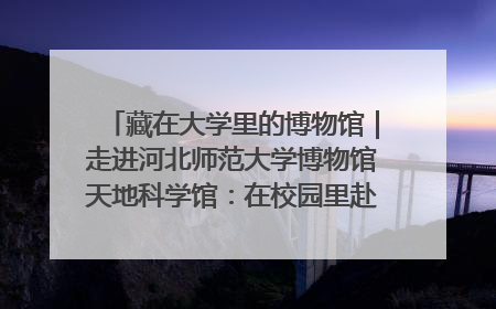 藏在大学里的博物馆｜走进河北师范大学博物馆天地科学馆：在校园里赴一场“宇宙之约”