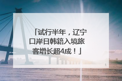试行半年，辽宁口岸日韩籍入境旅客增长超4成！