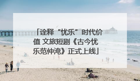 诠释“忧乐”时代价值 文旅短剧《古今忧乐范仲淹》正式上线