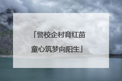 警校企村育红苗 童心筑梦向阳生