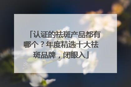 认证的祛斑产品都有哪个？年度精选十大祛斑品牌，闭眼入