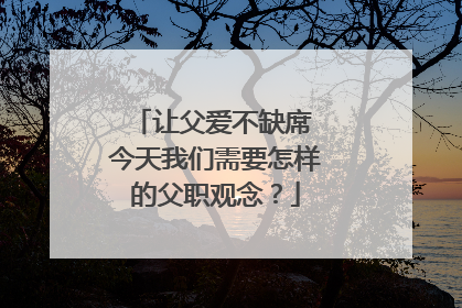 让父爱不缺席 今天我们需要怎样的父职观念？
