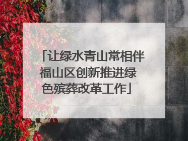 让绿水青山常相伴 福山区创新推进绿色殡葬改革工作